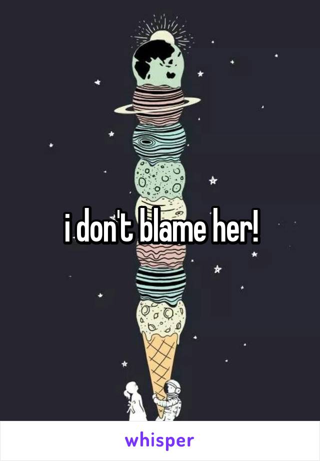 i don't blame her!