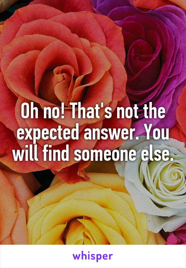 Oh no! That's not the expected answer. You will find someone else.