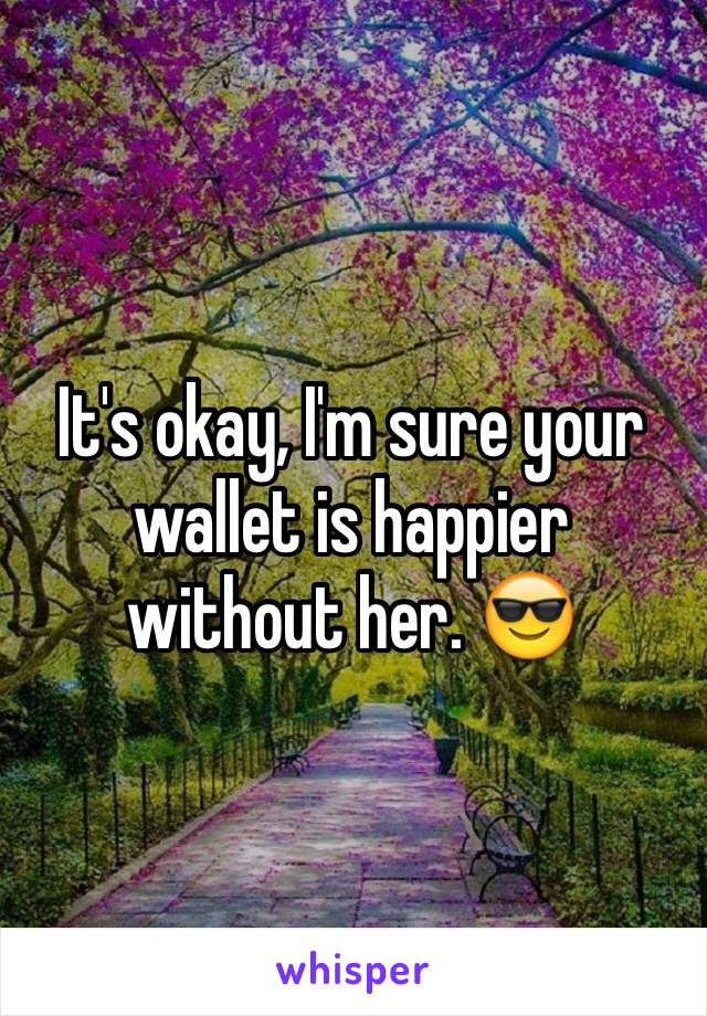 It's okay, I'm sure your wallet is happier without her. 😎