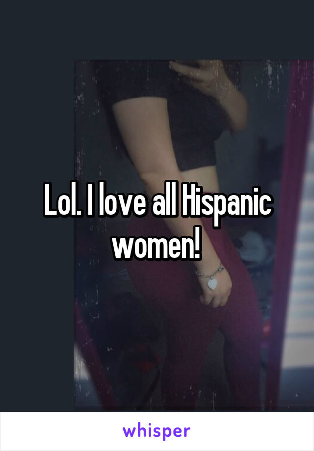 Lol. I love all Hispanic women! 