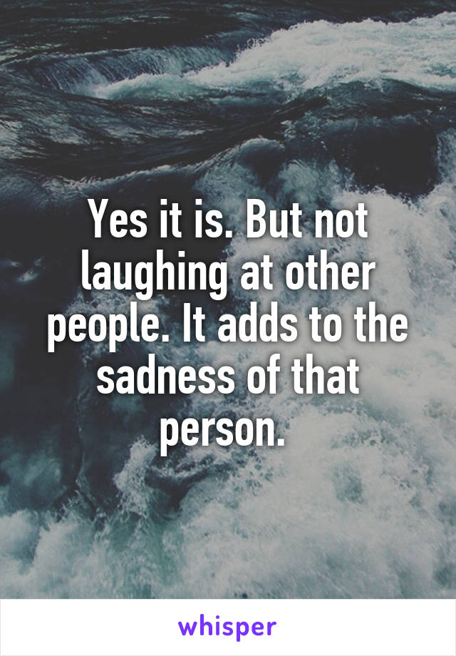 Yes it is. But not laughing at other people. It adds to the sadness of that person. 