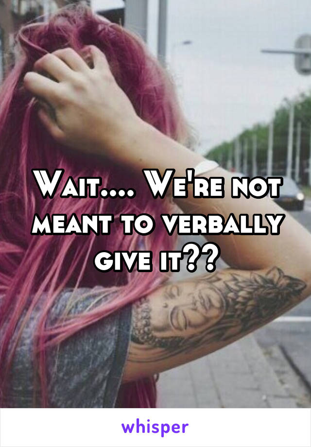 Wait.... We're not meant to verbally give it??