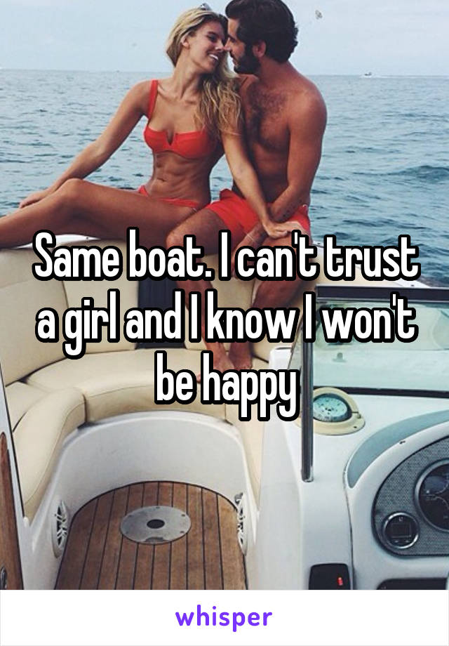 Same boat. I can't trust a girl and I know I won't be happy