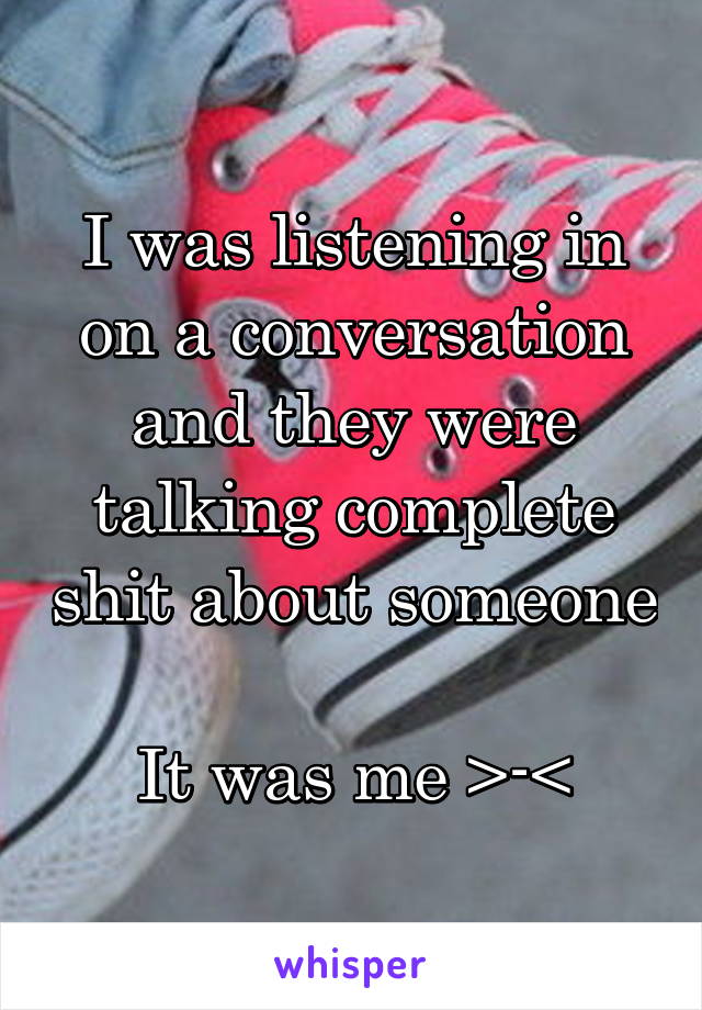 I was listening in on a conversation and they were talking complete shit about someone

It was me >-<