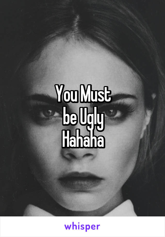 You Must
be Ugly
Hahaha