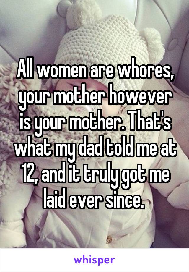 All women are whores, your mother however is your mother. That's what my dad told me at 12, and it truly got me laid ever since. 