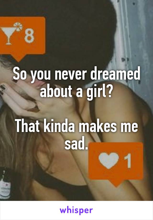 So you never dreamed about a girl?

That kinda makes me sad.