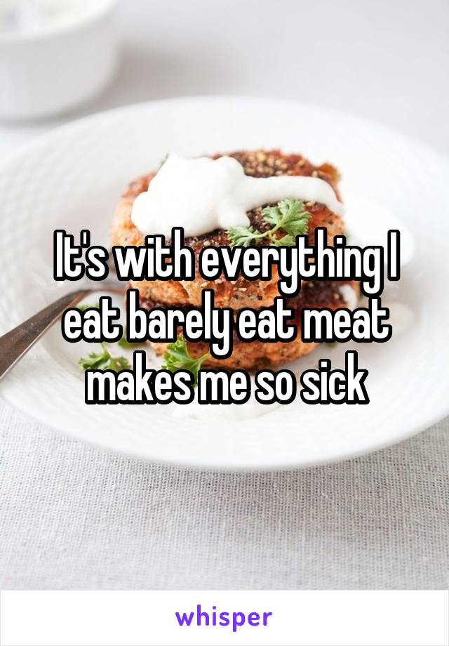 It's with everything I eat barely eat meat makes me so sick