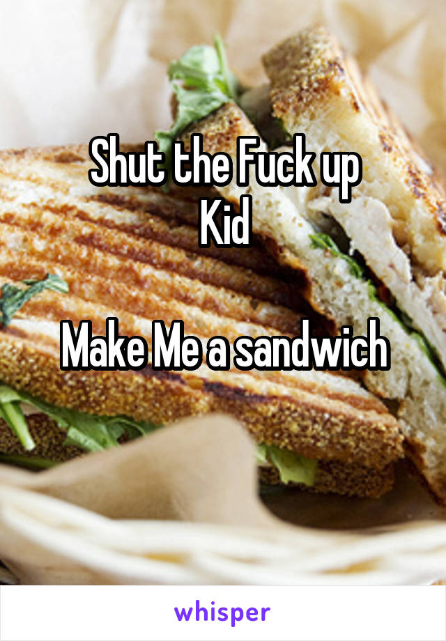 Shut the Fuck up
Kid

Make Me a sandwich

