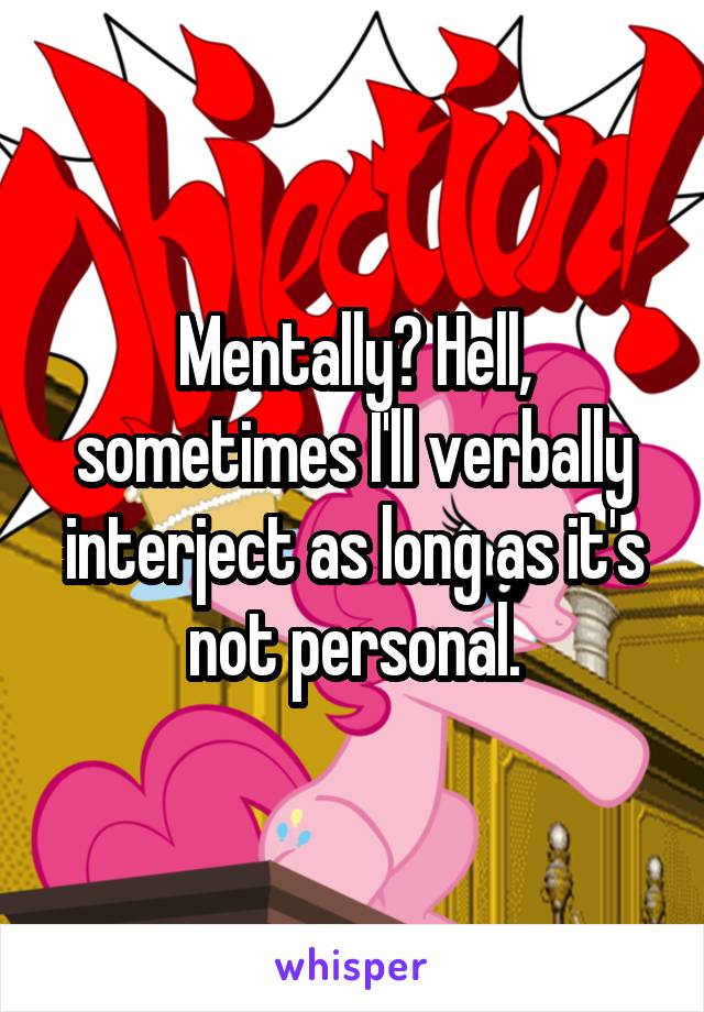 Mentally? Hell, sometimes I'll verbally interject as long as it's not personal.