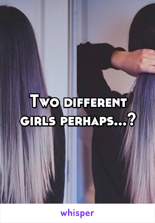 Two different girls perhaps...?