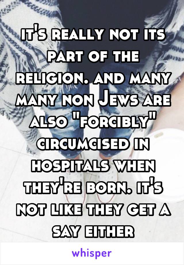 it's really not its part of the religion. and many many non Jews are also "forcibly" circumcised in hospitals when they're born. it's not like they get a say either