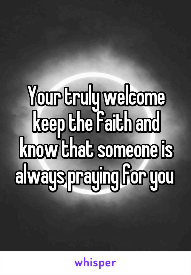 Your truly welcome keep the faith and know that someone is always praying for you 