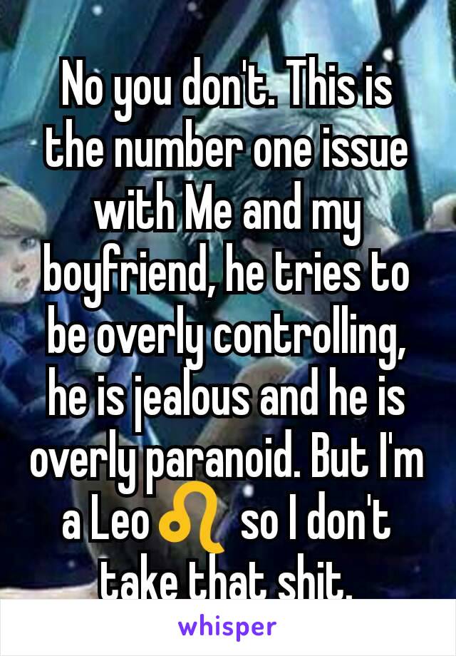 No you don't. This is the number one issue with Me and my boyfriend, he tries to be overly controlling, he is jealous and he is overly paranoid. But I'm a Leo♌ so I don't take that shit.