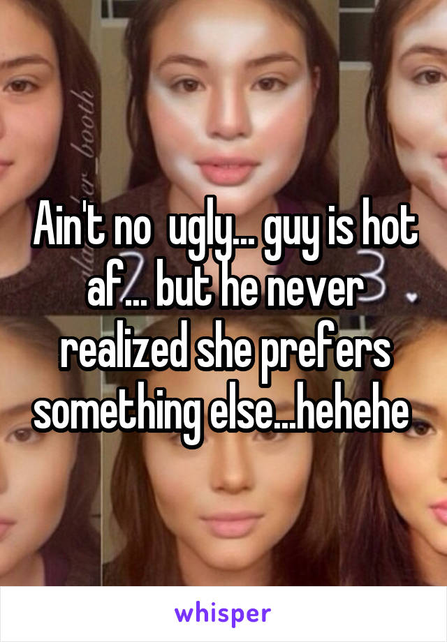 Ain't no  ugly... guy is hot af... but he never realized she prefers something else...hehehe 