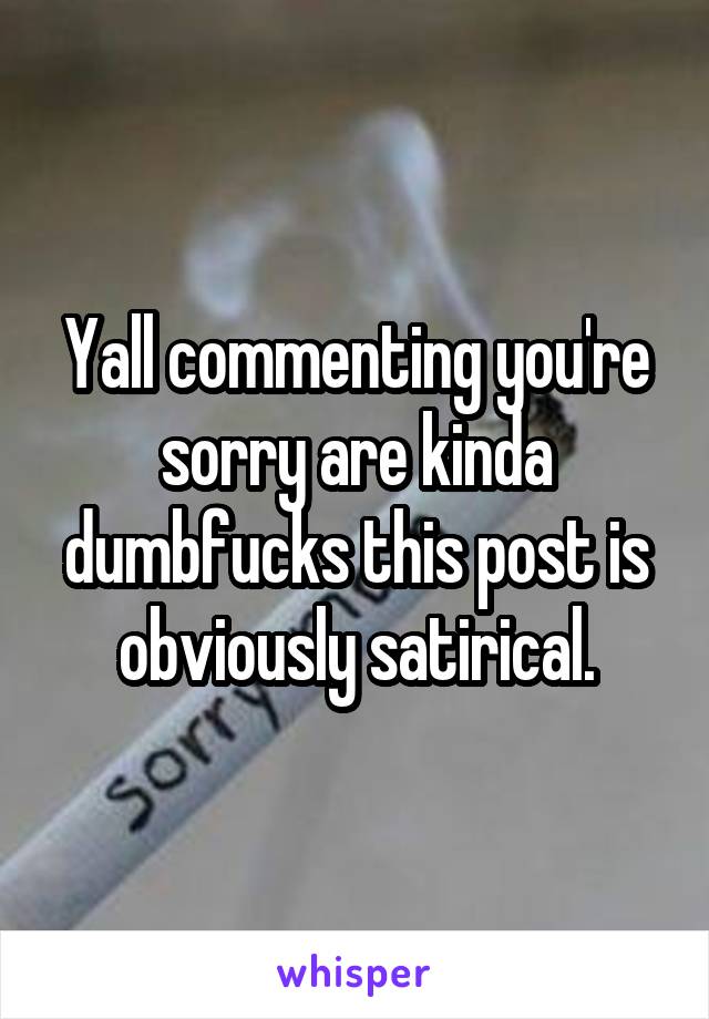 Yall commenting you're sorry are kinda dumbfucks this post is obviously satirical.