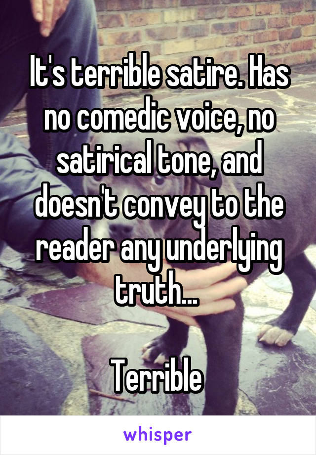 It's terrible satire. Has no comedic voice, no satirical tone, and doesn't convey to the reader any underlying truth... 

Terrible 