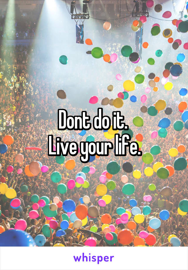 Dont do it. 
Live your life.