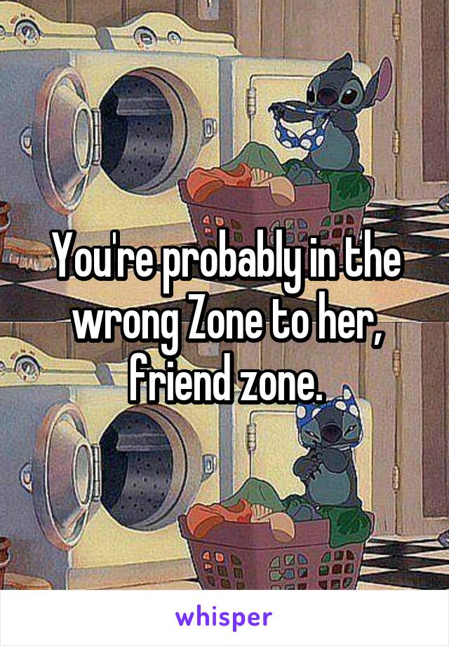 You're probably in the wrong Zone to her, friend zone.