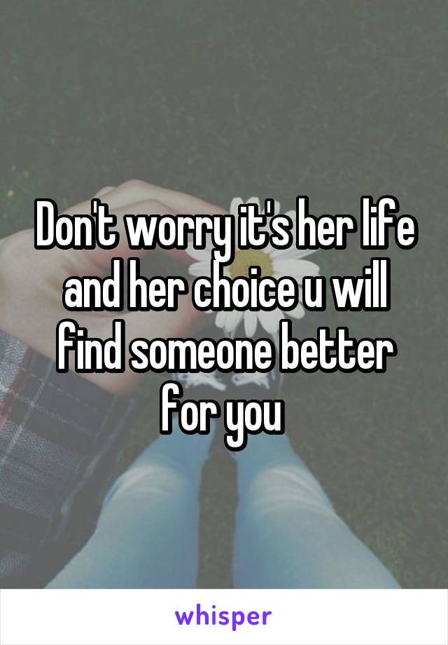 Don't worry it's her life and her choice u will find someone better for you 