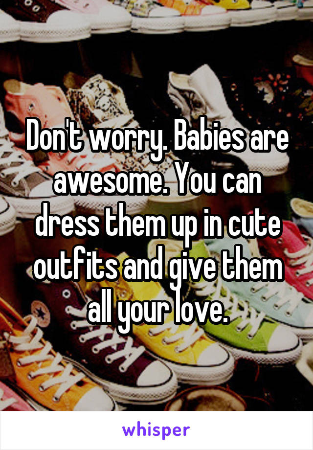 Don't worry. Babies are awesome. You can dress them up in cute outfits and give them all your love.