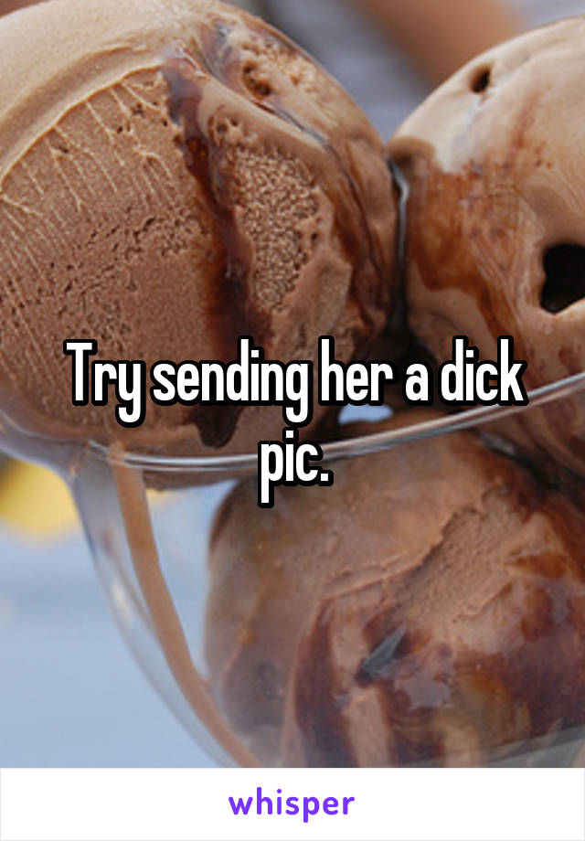 Try sending her a dick pic.