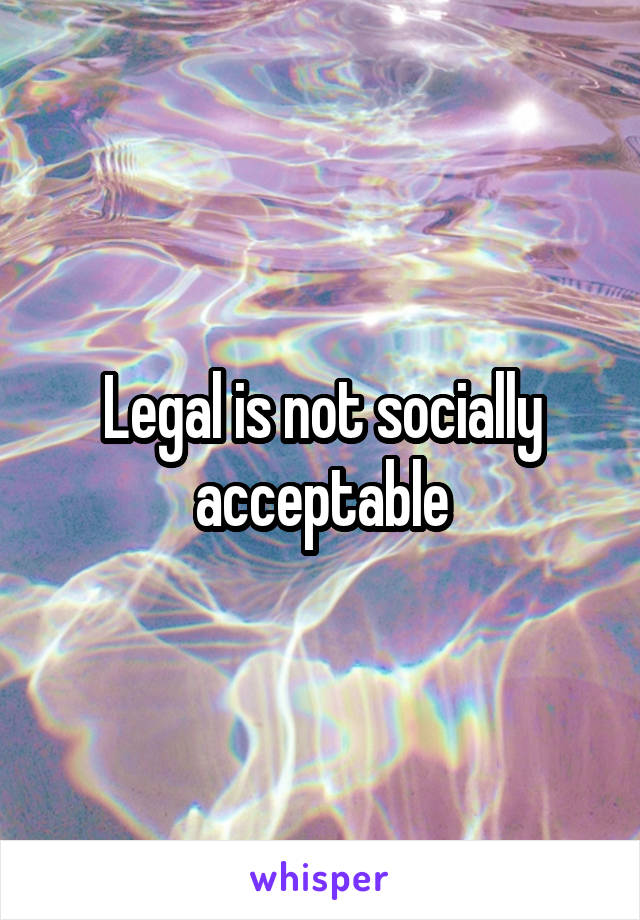 Legal is not socially acceptable