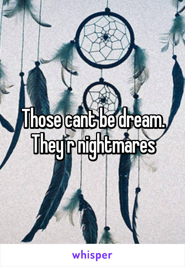 Those cant be dream. They r nightmares