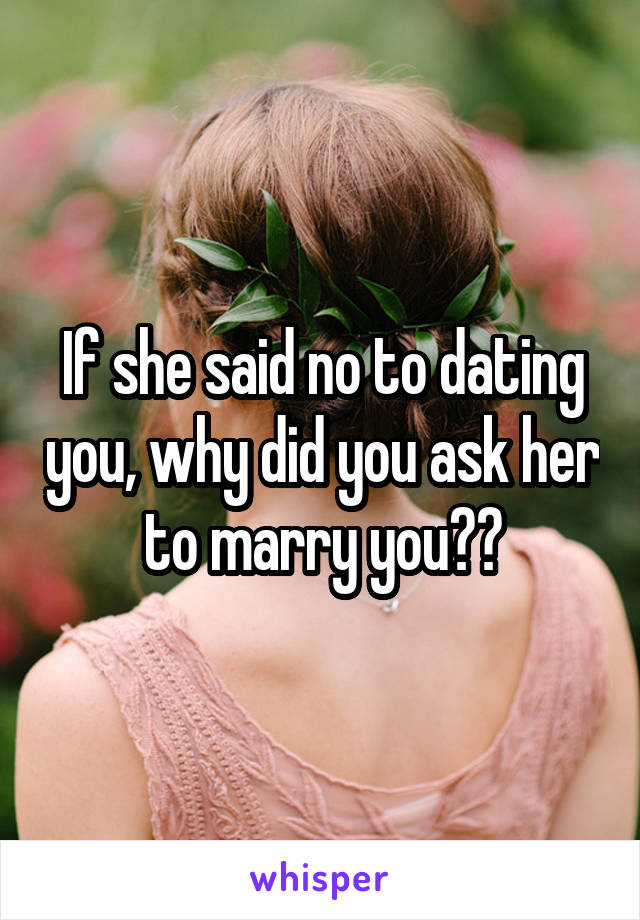 If she said no to dating you, why did you ask her to marry you??