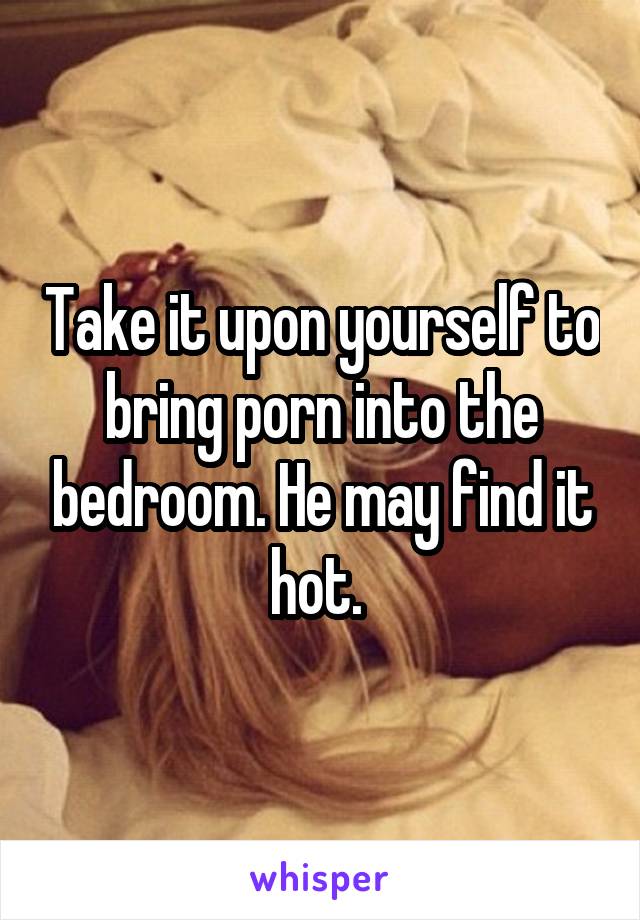 Take it upon yourself to bring porn into the bedroom. He may find it hot. 