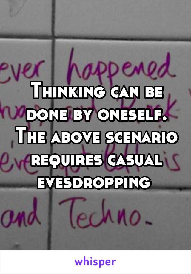 Thinking can be done by oneself. The above scenario requires casual evesdropping 