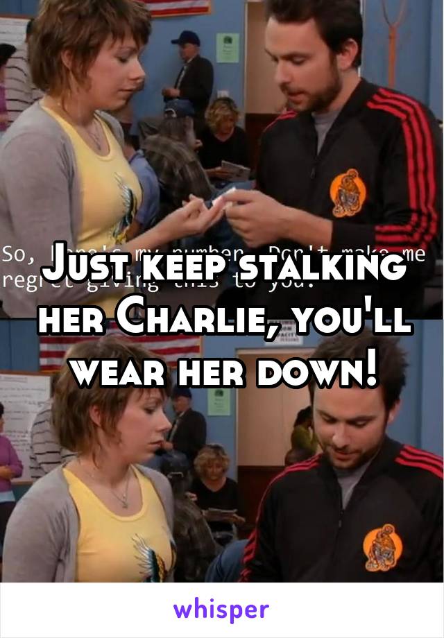 Just keep stalking her Charlie, you'll wear her down!