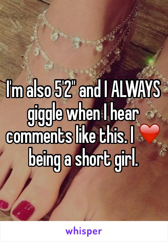 I'm also 5'2" and I ALWAYS giggle when I hear comments like this. I ❤️ being a short girl.