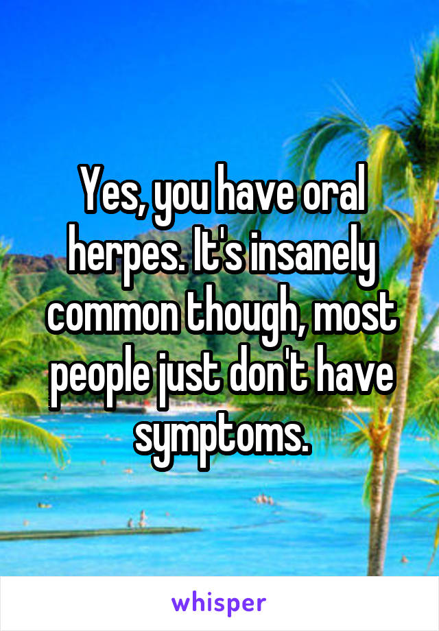 Yes, you have oral herpes. It's insanely common though, most people just don't have symptoms.