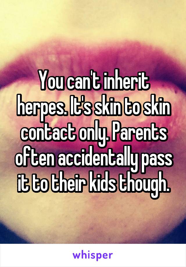 You can't inherit herpes. It's skin to skin contact only. Parents often accidentally pass it to their kids though.