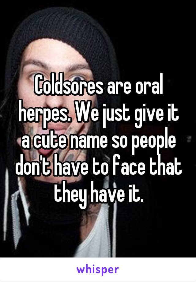 Coldsores are oral herpes. We just give it a cute name so people don't have to face that they have it.