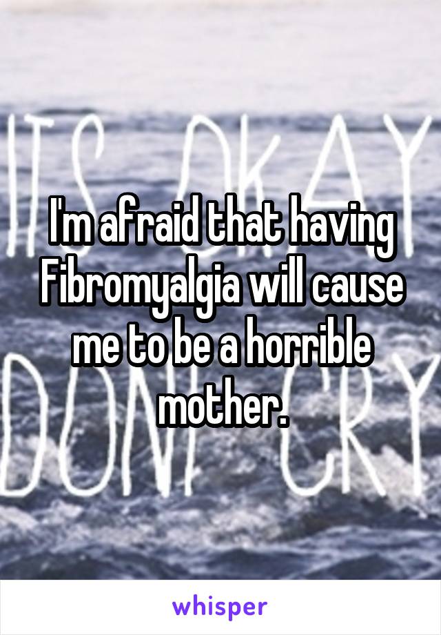 I'm afraid that having Fibromyalgia will cause me to be a horrible mother.
