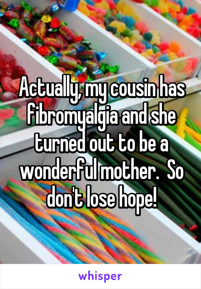 Actually, my cousin has fibromyalgia and she turned out to be a wonderful mother.  So don't lose hope!