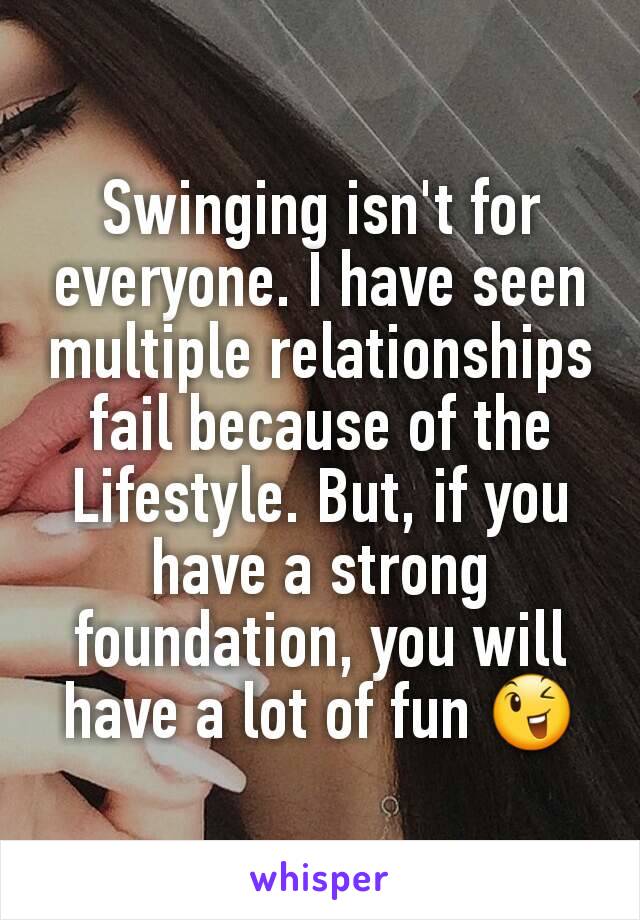 Swinging isn't for everyone. I have seen multiple relationships fail because of the Lifestyle. But, if you have a strong foundation, you will have a lot of fun 😉