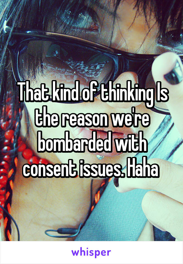 That kind of thinking Is the reason we're bombarded with consent issues. Haha 