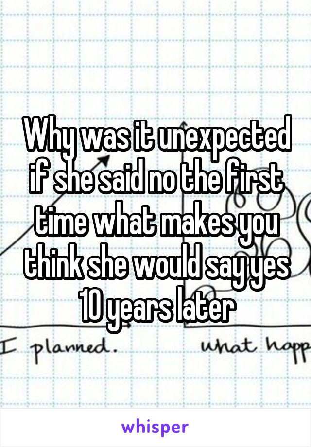 Why was it unexpected if she said no the first time what makes you think she would say yes 10 years later