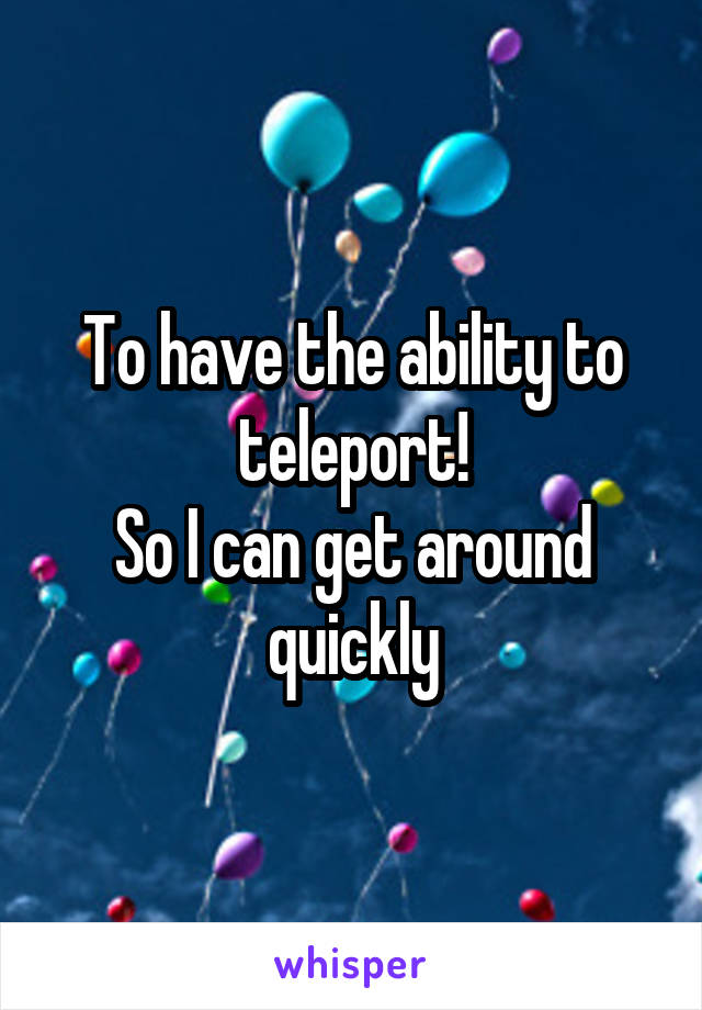 To have the ability to teleport!
So I can get around quickly