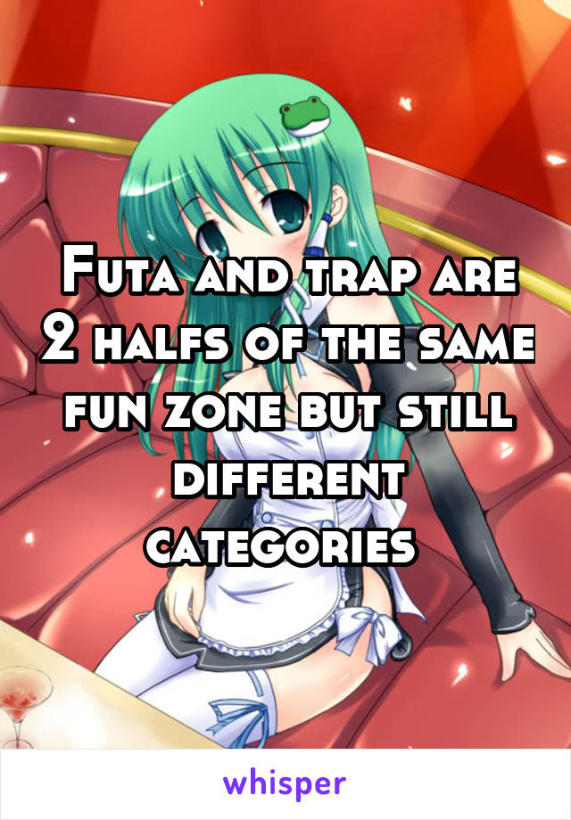 Futa and trap are 2 halfs of the same fun zone but still different categories 