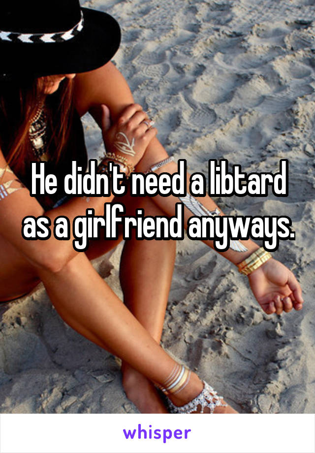 He didn't need a libtard as a girlfriend anyways. 