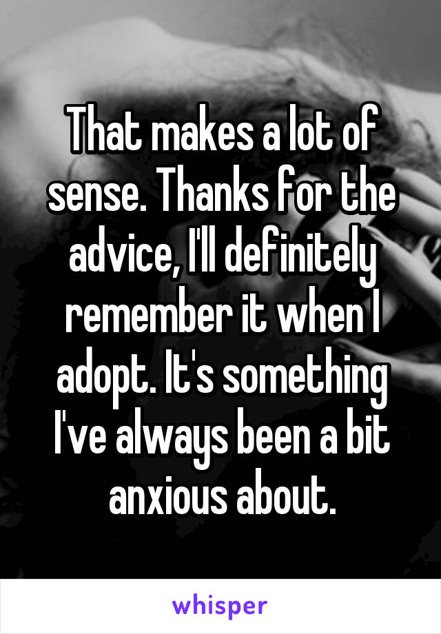 That makes a lot of sense. Thanks for the advice, I'll definitely remember it when I adopt. It's something I've always been a bit anxious about.