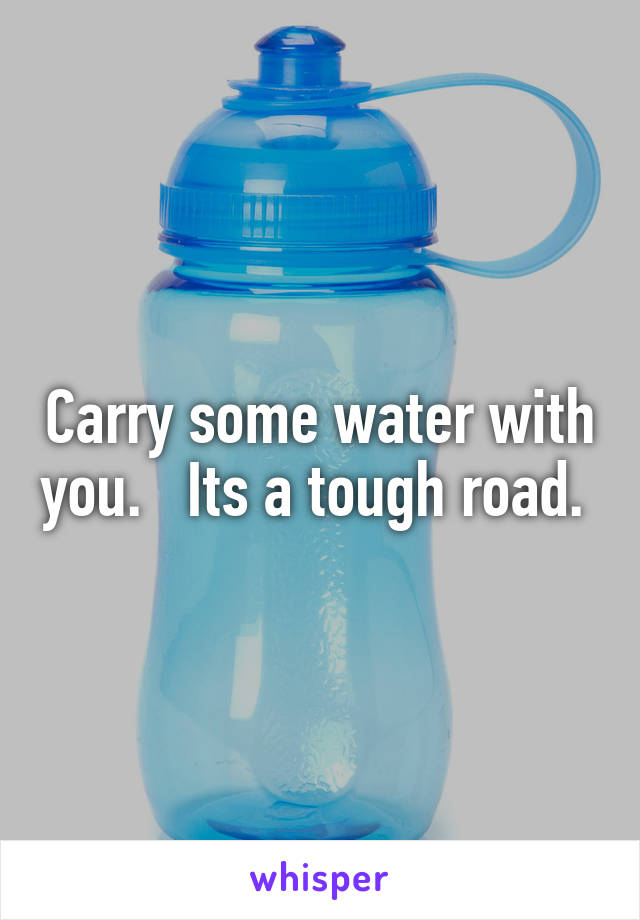 Carry some water with you.   Its a tough road. 