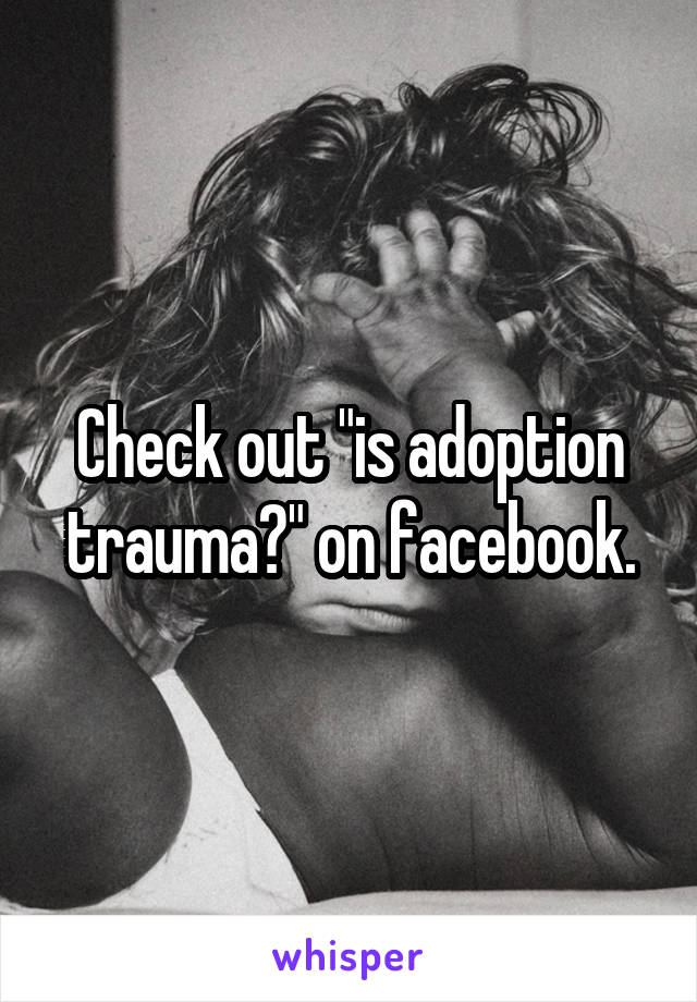 Check out "is adoption trauma?" on facebook.