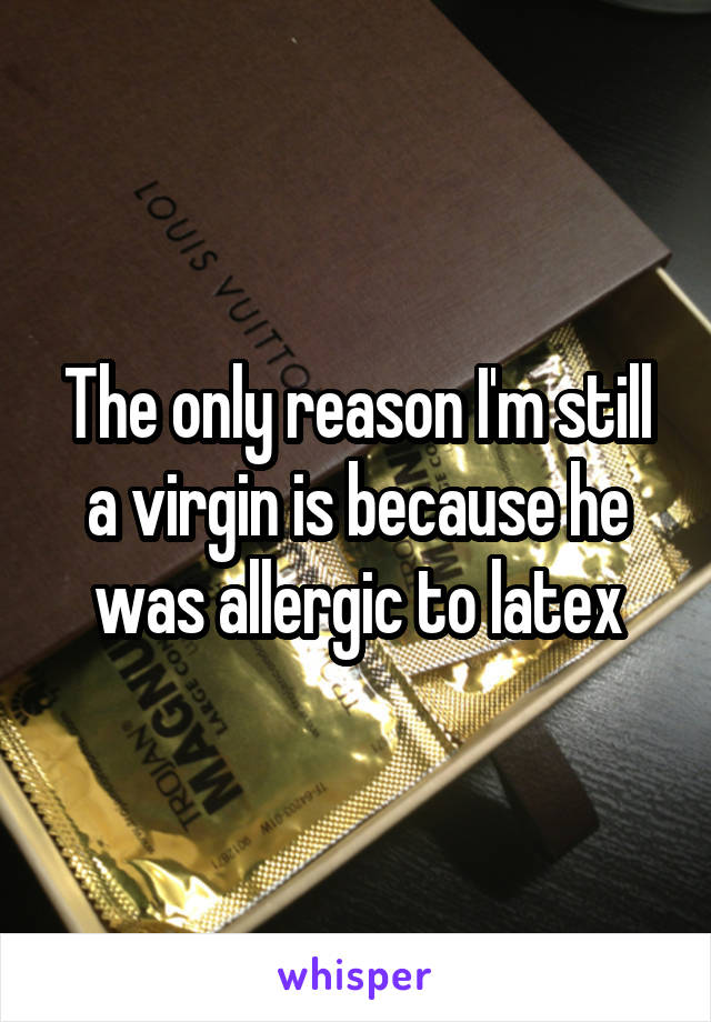 The only reason I'm still a virgin is because he was allergic to latex