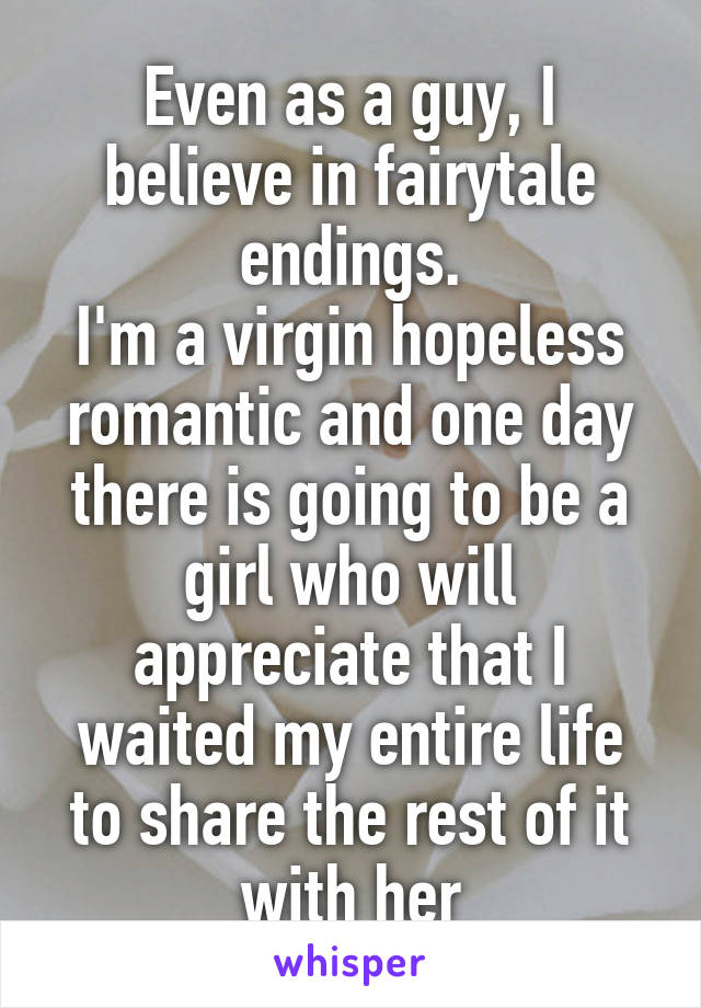 Even as a guy, I believe in fairytale endings.
I'm a virgin hopeless romantic and one day there is going to be a girl who will appreciate that I waited my entire life to share the rest of it with her