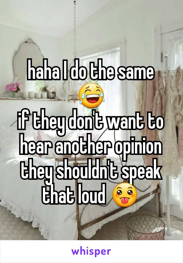 haha I do the same 😂
if they don't want to hear another opinion they shouldn't speak that loud 😛